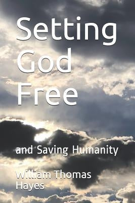 Setting God Free: And Saving Humanity by Hayes, William Thomas