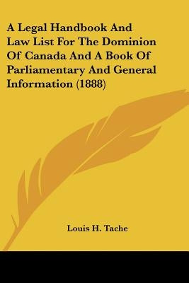 A Legal Handbook And Law List For The Dominion Of Canada And A Book Of Parliamentary And General Information (1888) by Tache, Louis H.