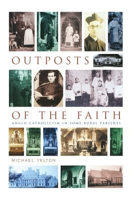 Outposts of the Faith: Anglo-Catholicism in Some Rural Parishes by Yelton, Michael
