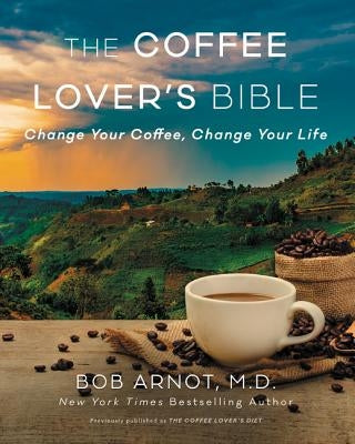 The Coffee Lover's Bible: Change Your Coffee, Change Your Life by Arnot, Bob