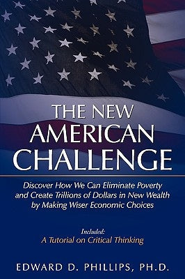 The New American Challenge: Discover How We Can Eliminate Poverty and Create Trillions of Dollars in New Wealth by Making Wiser Economic Choices by Phillips, Edward D.