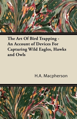The Art Of Bird Trapping - An Account of Devices For Capturing Wild Eagles, Hawks and Owls by MacPherson, H. A.