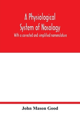 A physiological system of nosology; with a corrected and simplified nomenclature by Mason Good, John