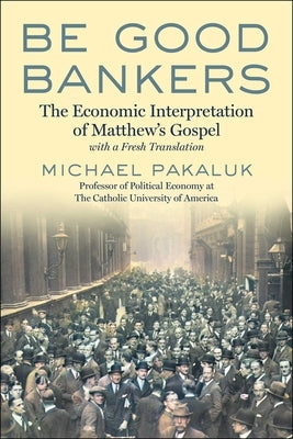 Be Good Bankers: The Economic Interpretation of Matthew's Gospel, with a Fresh Translation by Pakaluk, Michael