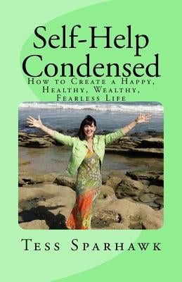 Self-Help Condensed: How to create a Happy, Healthy, Wealthy, Fearless life by Sparhawk, Tess