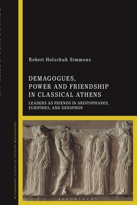 Demagogues, Power, and Friendship in Classical Athens: Leaders as Friends in Aristophanes, Euripides, and Xenophon by Simmons, Robert Holschuh