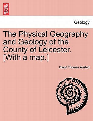 The Physical Geography and Geology of the County of Leicester. [With a Map.] by Ansted, David Thomas