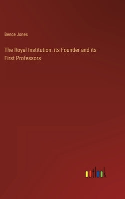 The Royal Institution: its Founder and its First Professors by Jones, Bence
