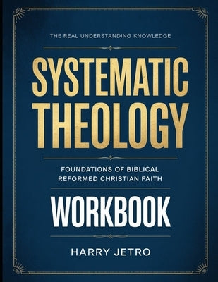 The Real Understanding Knowledge Systematic Theology: Foundations of Biblical Reformed Christian Faith by Jetro, Harry