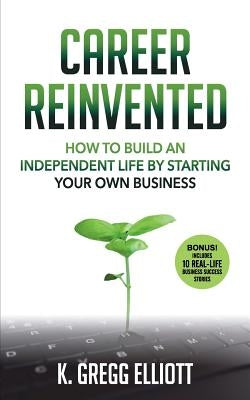 Career Reinvented: How to Build an Independent Life by Starting Your Own Business by Elliott, K. Gregg