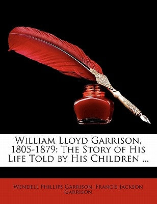 William Lloyd Garrison, 1805-1879: The Story of His Life Told by His Children ... by Garrison, Wendell Phillips
