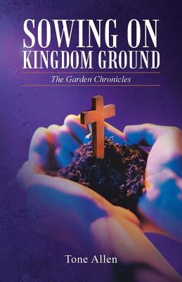 Sowing on Kingdom Ground: The Garden Chronicles by Allen, Tone