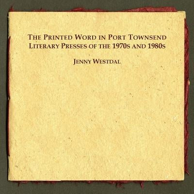 The Printed Word in Port Townsend: Literary Presses of the 1970s and 1980s by Westdal, Jenny