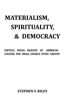 Materialism, Spirituality, & Democracy: Critical Social Analysis of American Culture for Small Church Study Groups by Riley, Stephen V.