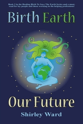 Birth, Earth, Our Future: Our conception and birth defines who we are, how we relate to each other, the Earth and our future. by Ward, Shirley