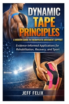 Dynamic Tape Principles: A Modern Guide to Therapeutic Movement Support: Evidence-Informed Applications for Rehabilitation, Recovery, and Sport by Felix, Jeff