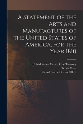 A Statement of the Arts and Manufactures of the United States of America, for the Year 1810 by United States Dept of the Treasury