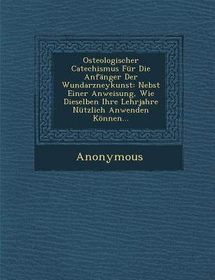 Osteologischer Catechismus Fur Die Anfanger Der Wundarzneykunst: Nebst Einer Anweisung, Wie Dieselben Ihre Lehrjahre Nutzlich Anwenden Konnen... by Anonymous