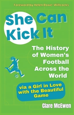 She Can Kick It: The History of Women's Football Across the World via a Girl in Love with the Beautiful Game by McEwen, Clare J.