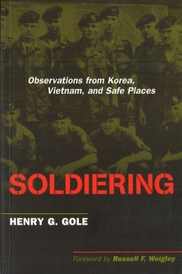 Soldiering: Observations from Korea, Vietnam, and Safe Places by Gole, Henry G.