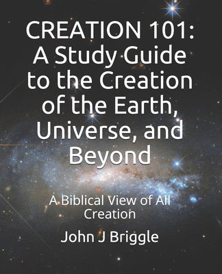 Creation 101: A Study Guide To The Creation of The Earth, Universe, and Beyond: A Biblical View of Creation by Briggle, John J.