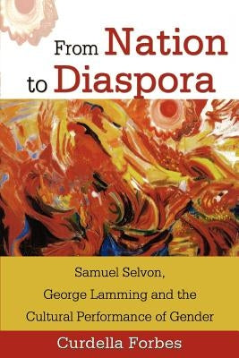 From Nation to Diaspora: Samuel Selvon, George Lamming and the Cultural Performance of Gender by Forbes, Curdella