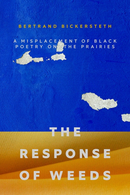 The Response of Weeds: A Misplacement of Black Poetry on the Prairies by Bickersteth, Bertrand