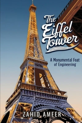 The Eiffel Tower: A Monumental Feat of Engineering by Ameer, Zahid