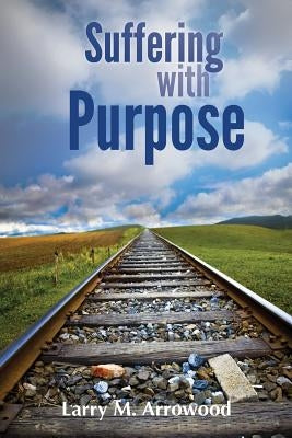 Suffering with Purpose: A Scriptural Guide for Anyone Who Is Hurting by Arrowood, Larry M.
