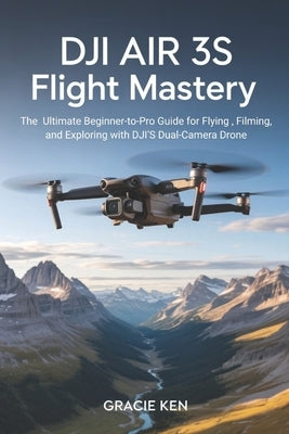 DJI Air 3S Flight Mastery: The ultimate beginner- to- pro guide for flying, filming, and exploring with DJI's Dual- camera drone by Ken, Gracie