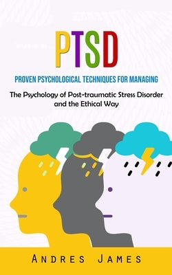 Ptsd: Proven Psychological Techniques for Managing (The Psychology of Post-traumatic Stress Disorder and the Ethical Way) by James, Andres