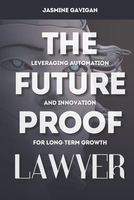 The Future-Proof Lawyer: Leveraging Automation and Innovation for Long-Term Growth by Gavigan, Jasmine