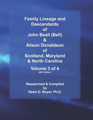 Family Lineage and Descendants of John Beall (Bell) & Alison Donaldson of Scotland, Maryland & North Carolina: Volume 3 of 4 (2021 Edition) by Boyer, Dawn D.