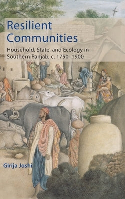 Resilient Communities: Household, State, and Ecology in Southern Panjab, C.1750-1900 by Joshi, Girija