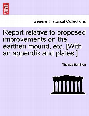 Report Relative to Proposed Improvements on the Earthen Mound, Etc. [with an Appendix and Plates.] by Hamilton, Thomas