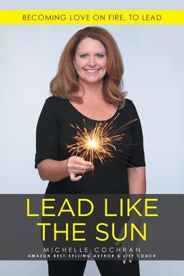 Lead Like The Sun: Becoming Love On Fire, To Lead by Cochran, Michelle