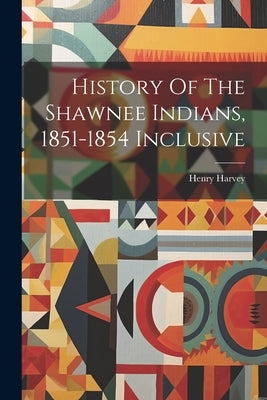 History Of The Shawnee Indians, 1851-1854 Inclusive by Harvey, Henry