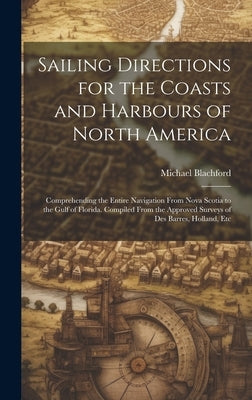 Sailing Directions for the Coasts and Harbours of North America: Comprehending the Entire Navigation From Nova Scotia to the Gulf of Florida. Compiled by Blachford, Michael
