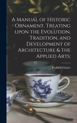 A Manual of Historic Ornament, Treating Upon the Evolution, Tradition, and Development of Architecture & the Applied Arts; by Glazier, Richard 1851-1918