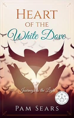 Heart of the White Dove: Journeys to the Light by Sears, Pam