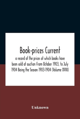 Book-prices current; a record of the prices at which books have been sold at auction From October 1903, to July 1904 Being the Season 1903-1904 (Volum by Unknown