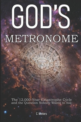 God's Metronome: The 12,000-Year Catastrophe Cycle and the Question Nobody Wants to Ask by Winters, C.