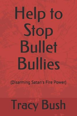 Help to Stop Bullet Bullies: (Disarming Satan's Fire Power) by Bush, Tracy E.