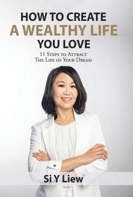 How to Create a Wealthy Life You Love: 11 Steps to Attract the Life of Your Dream by Liew, Si Y.