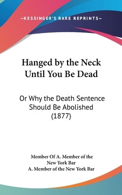 Hanged by the Neck Until You Be Dead: Or Why the Death Sentence Should Be Abolished (1877) by A. Member of the New York Bar, Member Of