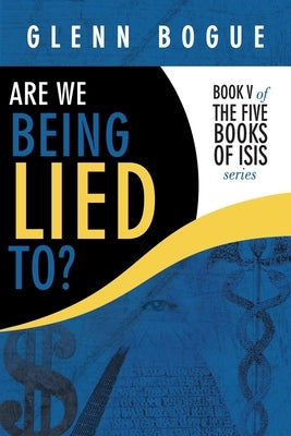 Are We Being Lied To?: Book V of the Five Books of Isis Series by Bogue, Glenn