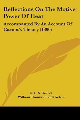 Reflections On The Motive Power Of Heat: Accompanied By An Account Of Carnot's Theory (1890) by Carnot, N. L. S.