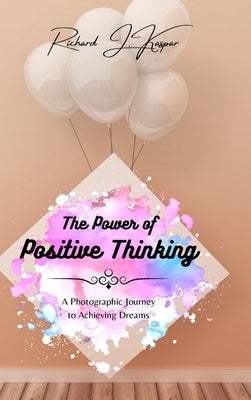 The Power of Positive Thinking: A Photographic Journey to Achieving Dreams by Kaspar, Richard J.