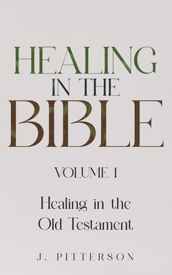 Healing in the Bible: Volume 1: Healing in the Old Testament - The Healer's Touch: How God's Promise of Spiritual and Emotional Healing Transforms You by Pitterson, J.