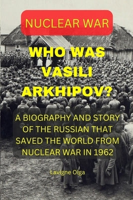 Who Was Vasili Arkhipov?: A Biography and Story of the Russian That Saved the World from Nuclear War in 1962. by Olga, LaVigne